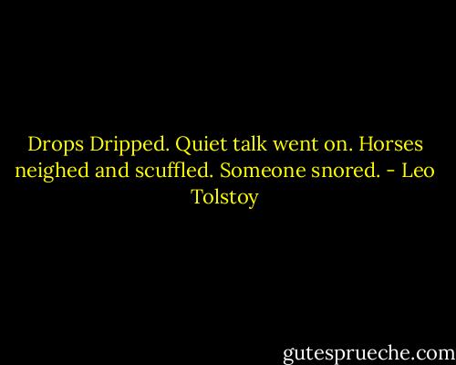 Drops Dripped. Quiet talk went on. Horses neighed and scuffled. Someone snored. - Leo Tolstoy