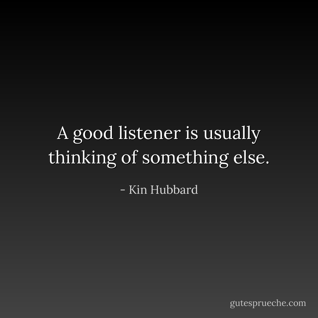A good listener is usually thinking of something else. - Kin Hubbard