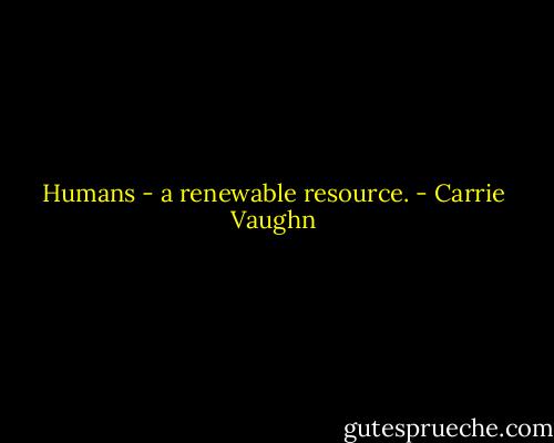 Humans - a renewable resource. - Carrie Vaughn