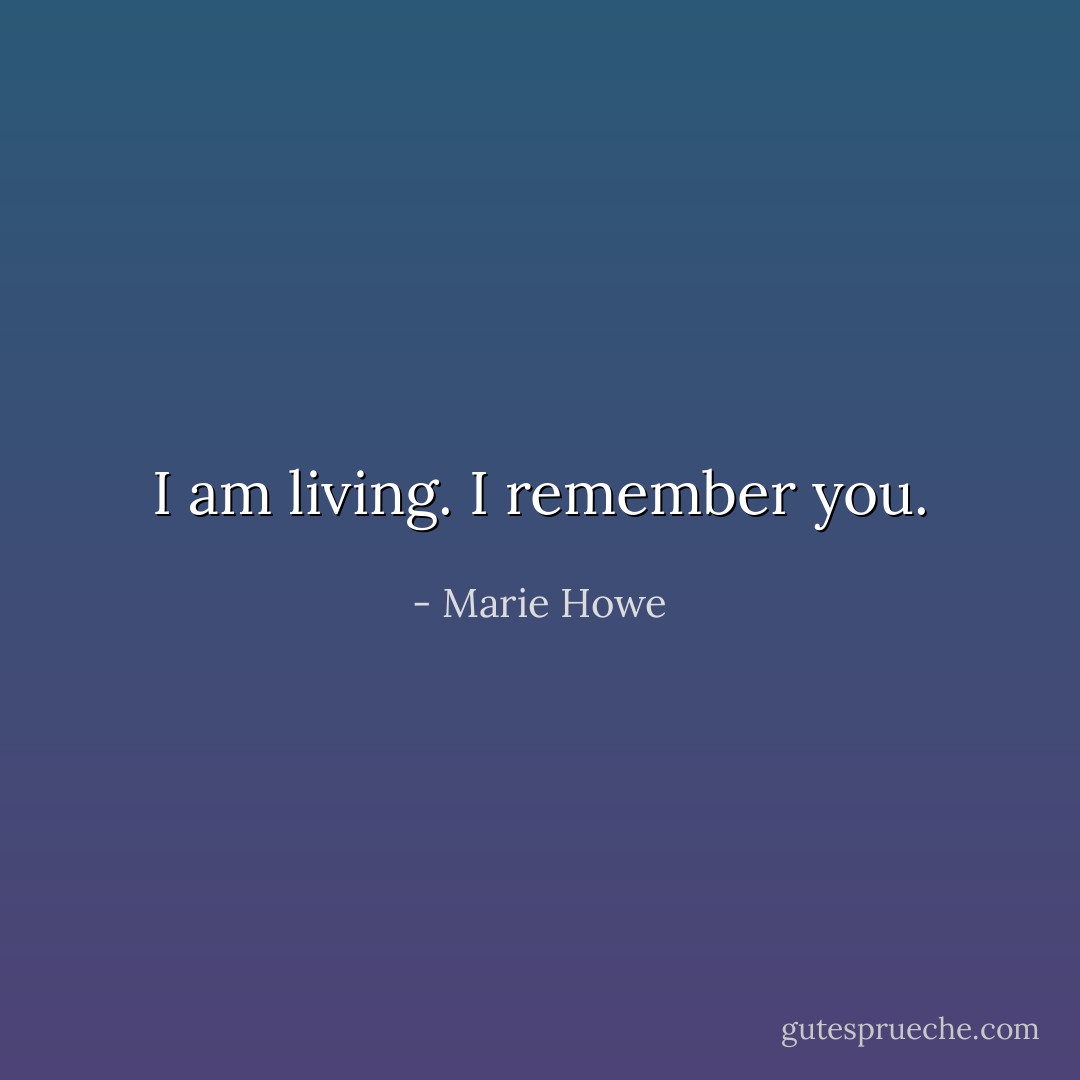 I am living. I remember you. - Marie Howe