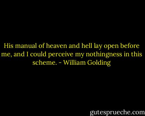 His manual of heaven and hell lay open before me, and I could perceive my nothingness in this scheme. - William Golding