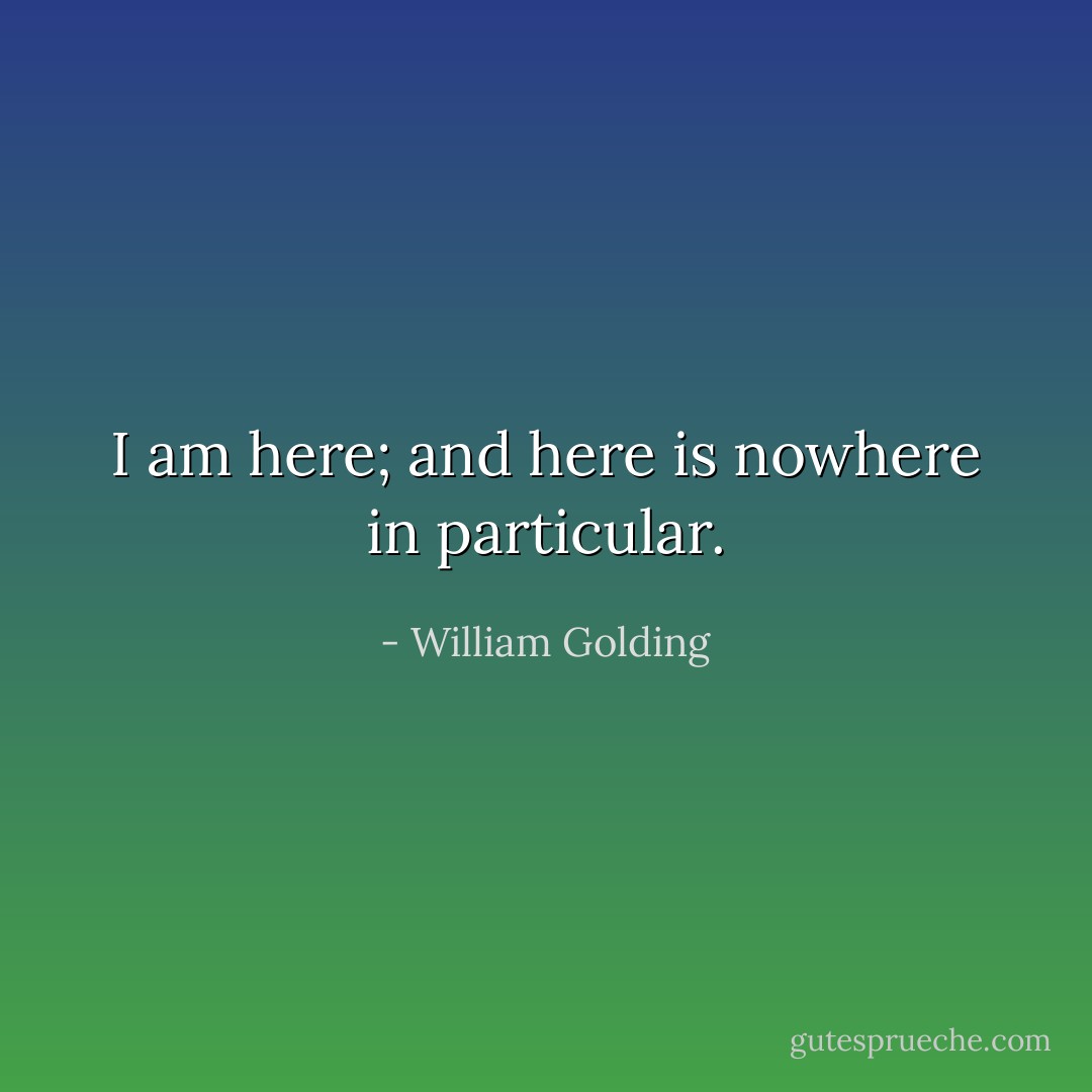 I am here; and here is nowhere in particular. - William Golding