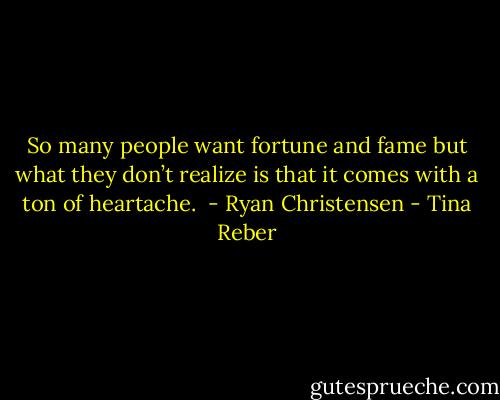 So many people want fortune and fame but what they don’t realize is that it comes with a ton of heartache.<br /><br />- Ryan Christensen - Tina Reber