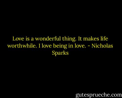 Love is a wonderful thing. It makes life worthwhile. I love being in love. - Nicholas Sparks