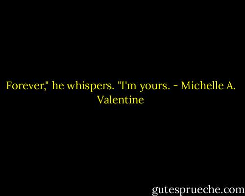 Forever," he whispers. "I'm yours. - Michelle A. Valentine