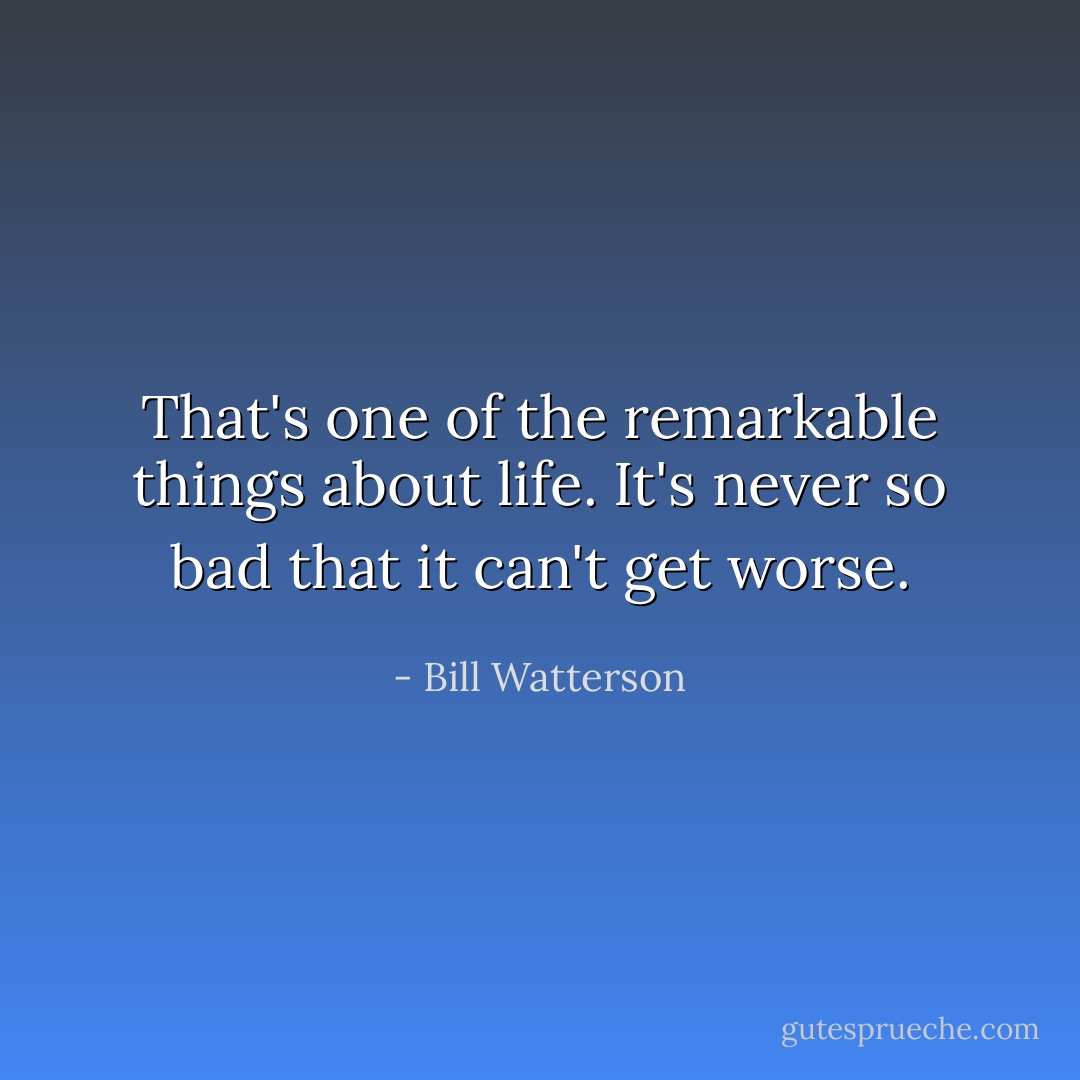 That's one of the remarkable things about life. It's never so bad that it can't get worse. - Bill Watterson