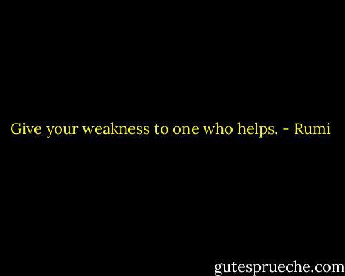Give your weakness to one who helps. - Rumi