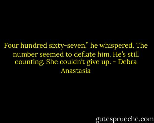 Four hundred sixty-seven,” he whispered. The number seemed to deflate him.<br />He’s still counting. She couldn’t give up. - Debra Anastasia