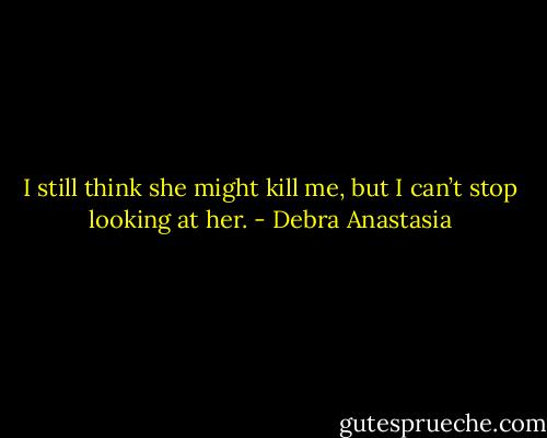 I still think she might kill me, but I can’t stop looking at her. - Debra Anastasia