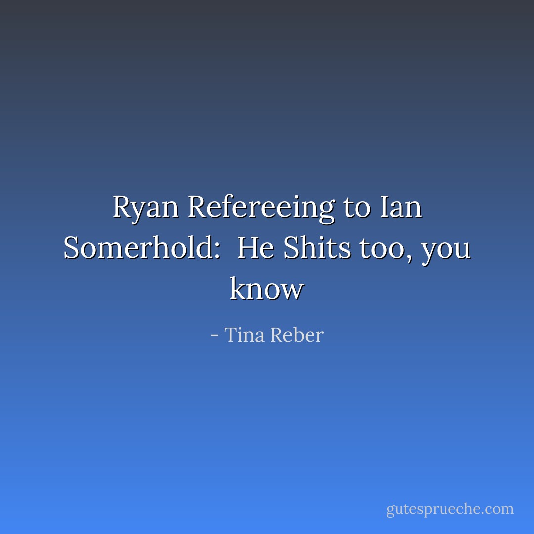 Ryan Refereeing to Ian Somerhold:<br /><br />He Shits too, you know - Tina Reber