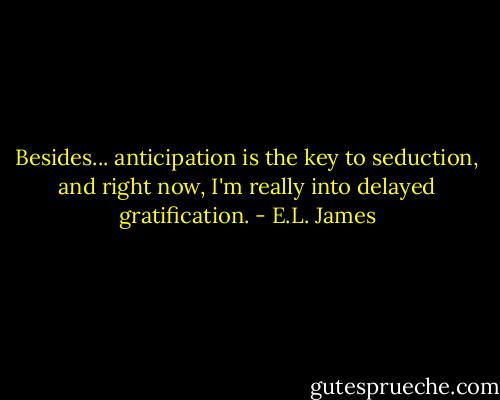 Besides... anticipation is the key to seduction, and right now, I'm really into delayed gratification. - E.L. James