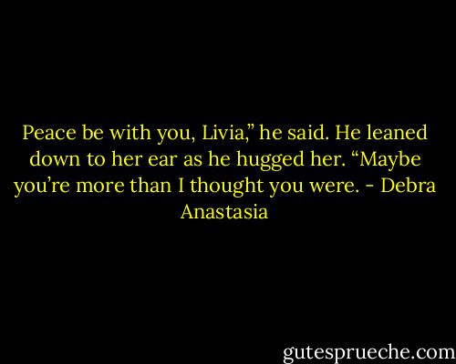 Peace be with you, Livia,” he said. He leaned down to her ear as he hugged her. “Maybe you’re more than I thought you were. - Debra Anastasia