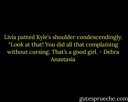 Livia patted Kyle’s shoulder condescendingly. “Look at that! You did all that complaining without cursing. That’s a good girl. - Debra Anastasia