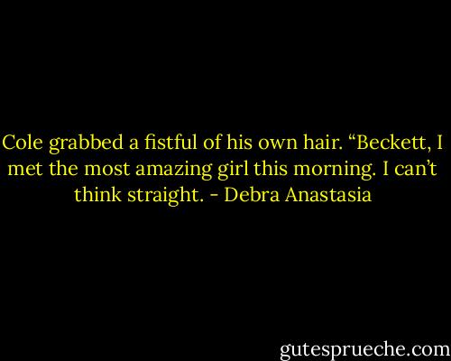 Cole grabbed a fistful of his own hair. “Beckett, I met the most amazing girl this morning. I can’t think straight. - Debra Anastasia