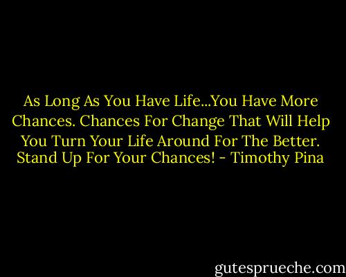 As Long As You Have Life...You Have More Chances. Chances For Change That Will Help You Turn Your Life Around For The Better. Stand Up For Your Chances! - Timothy Pina