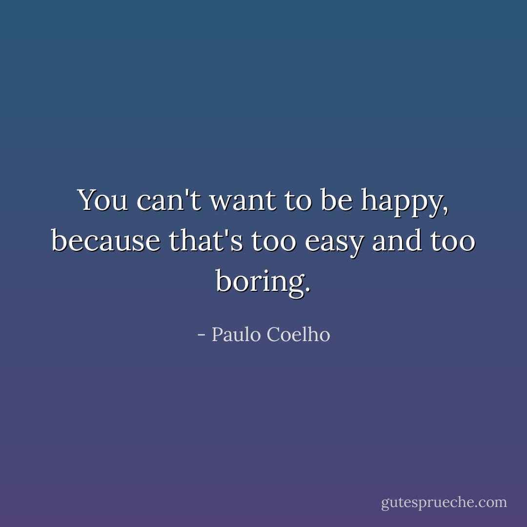You can't want to be happy, because that's too easy and too boring. - Paulo Coelho