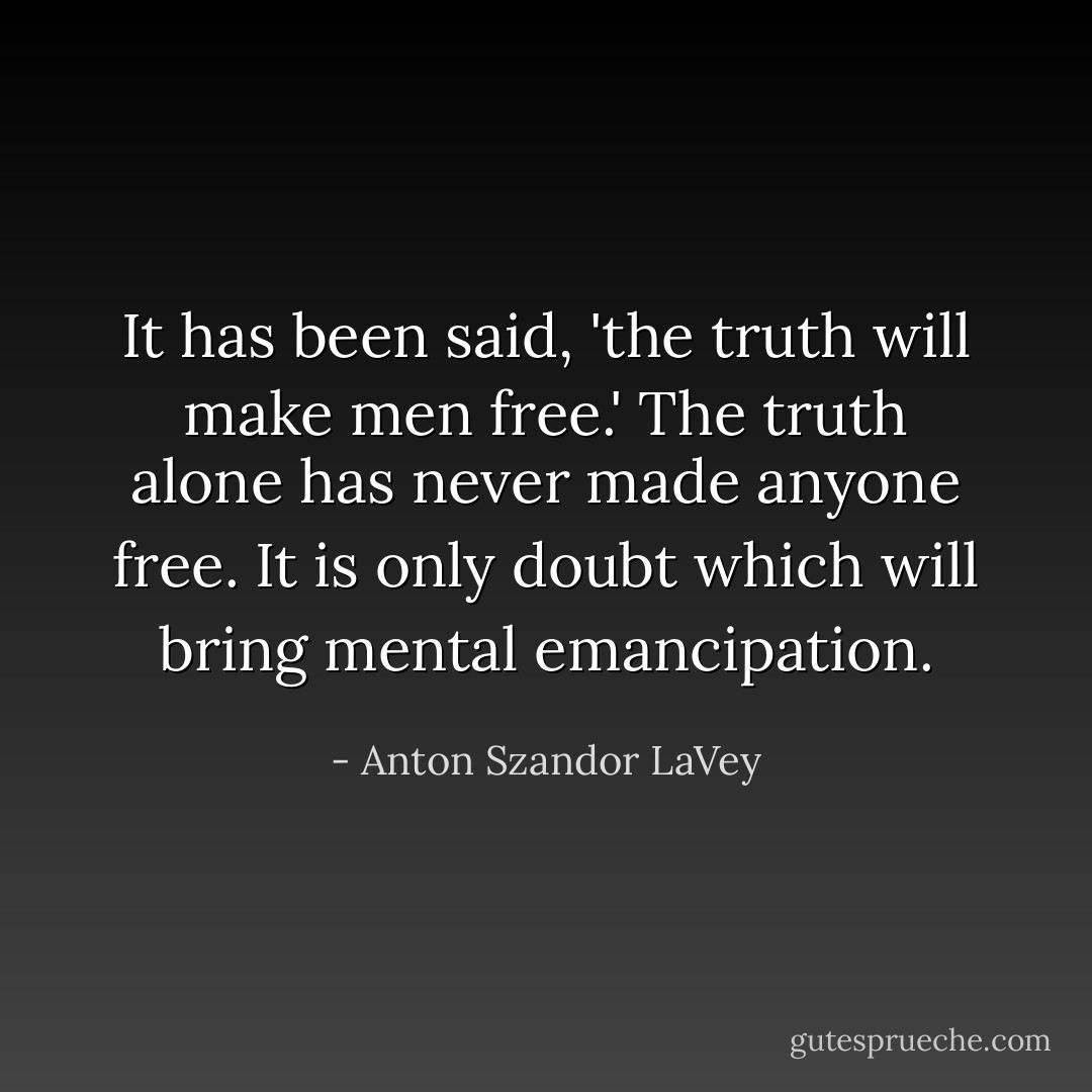 It has been said, 'the truth will make men free.' The truth alone has never made anyone free. It is only doubt which will bring mental emancipation. - Anton Szandor LaVey