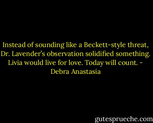 Instead of sounding like a Beckett-style threat, Dr. Lavender’s observation solidified something. Livia would live for love. Today will count. - Debra Anastasia