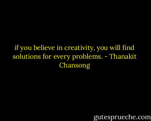 if you believe in creativity,<br />you will find solutions for every problems. - Thanakit Chansong