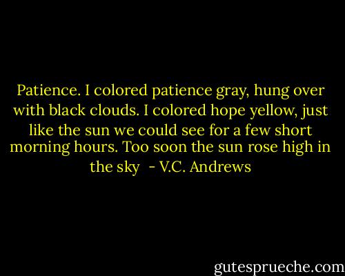 Patience. I colored patience gray, hung over with black clouds. I colored hope yellow, just like the sun we could see for a few short morning hours. Too soon the sun rose high in the sky  - V.C. Andrews
