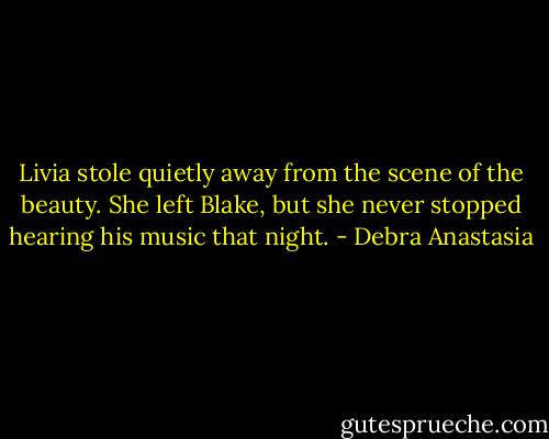 Livia stole quietly away from the scene of the beauty. She left Blake, but she never stopped hearing his music that night. - Debra Anastasia