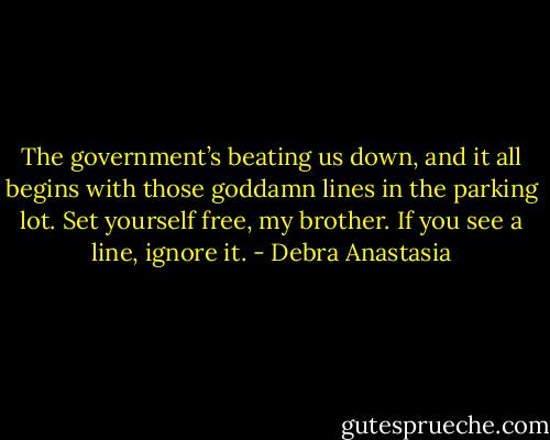 The government’s beating us down, and it all begins with those goddamn lines in the parking lot. Set yourself free, my brother. If you see a line, ignore it. - Debra Anastasia