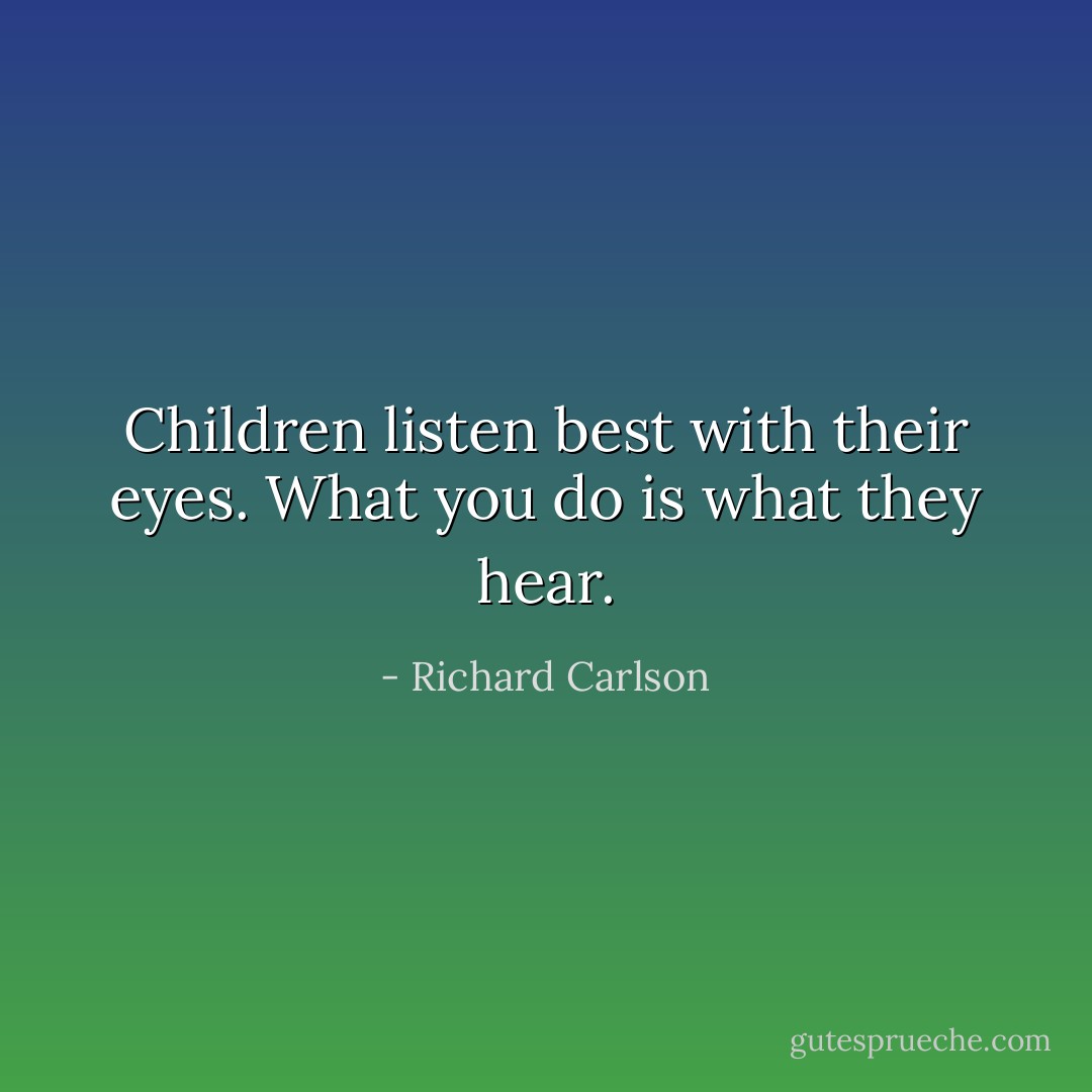 Children listen best with their eyes. What you do is what they hear. - Richard Carlson