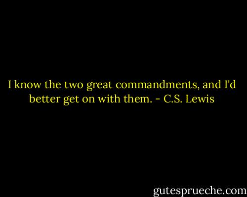 I know the two great commandments, and I'd better get on with them. - C.S. Lewis