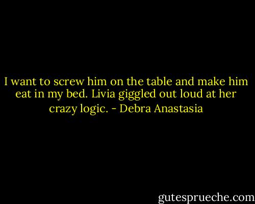 I want to screw him on the table and make him eat in my bed. Livia giggled out loud at her crazy logic. - Debra Anastasia