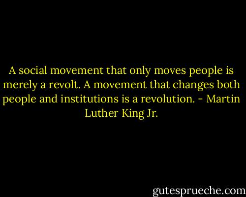A social movement that only moves people is merely a revolt. A movement that changes both people and institutions is a revolution. - Martin Luther King Jr.