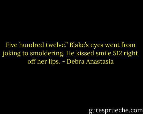 Five hundred twelve.” Blake’s eyes went from joking to smoldering. He kissed smile 512 right off her lips. - Debra Anastasia