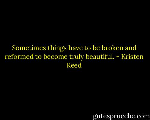 Sometimes things have to be broken and reformed to become truly beautiful. - Kristen Reed