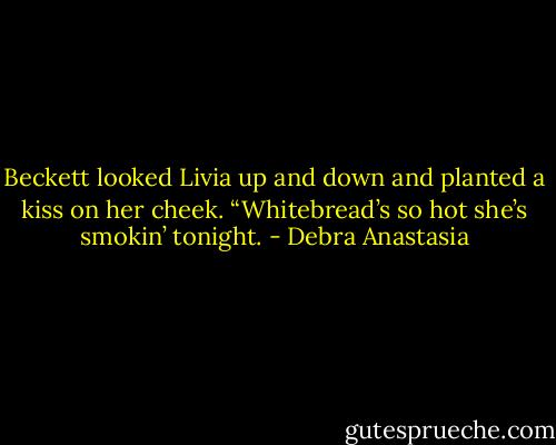 Beckett looked Livia up and down and planted a kiss on her cheek. “Whitebread’s so hot she’s smokin’ tonight. - Debra Anastasia