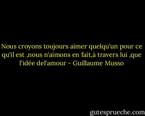Nous croyons toujours aimer quelqu'un pour ce qu'il est ,nous n'aimons en fait,à travers lui ,que l'idée del'amour - Guillaume Musso