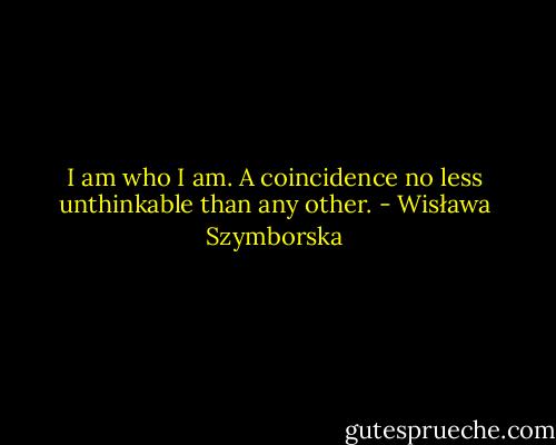 I am who I am.<br />A coincidence no less unthinkable<br />than any other. - Wisława Szymborska