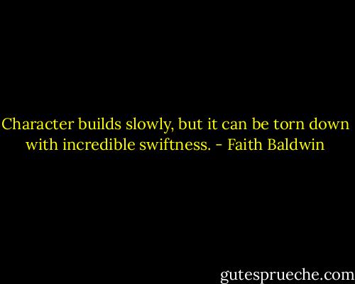 Character builds slowly, but it can be torn down with incredible swiftness. - Faith Baldwin