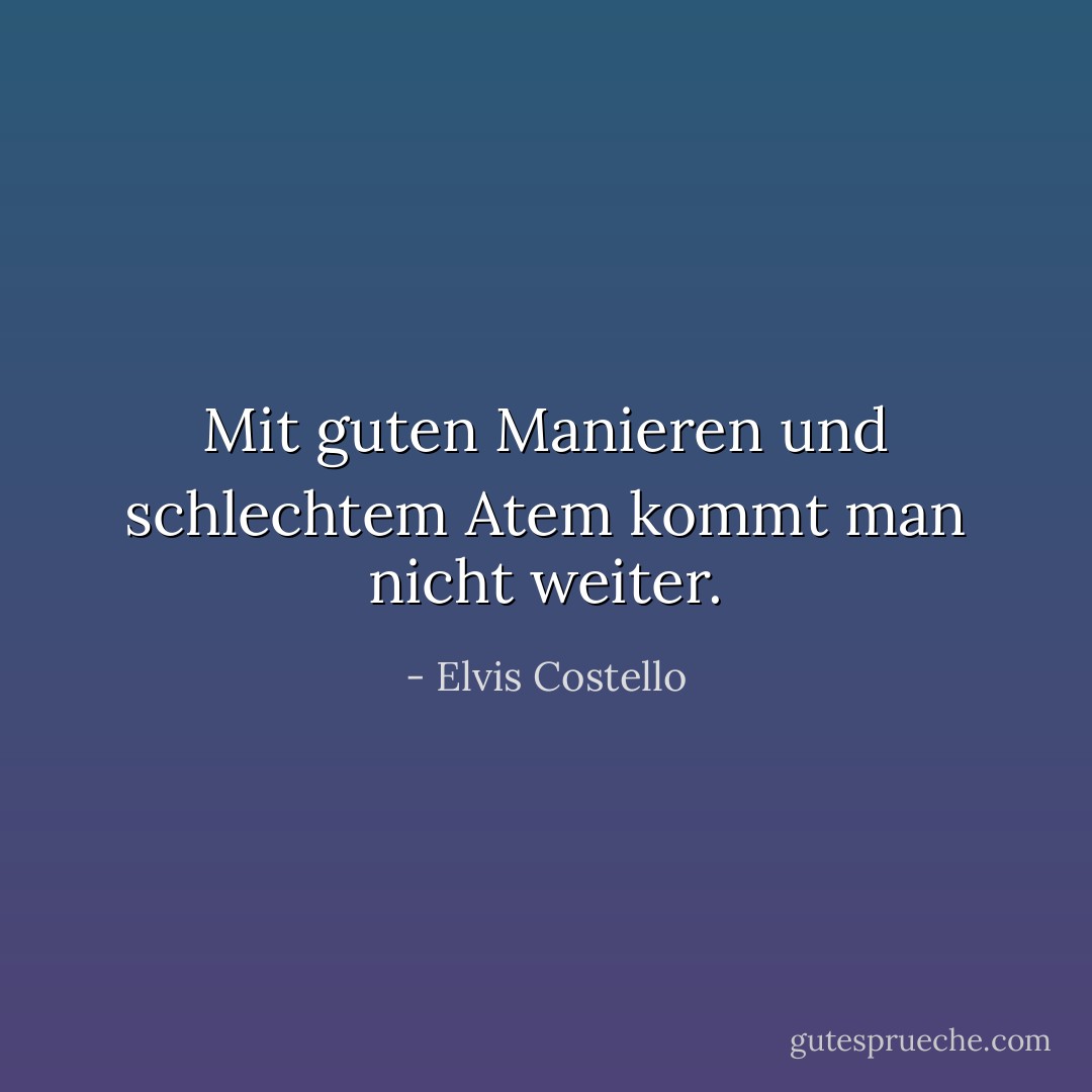 Mit guten Manieren und schlechtem Atem kommt man nicht weiter. - Elvis Costello<