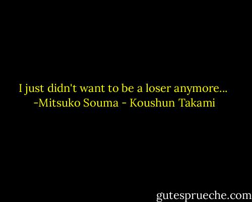 I just didn't want to be a loser anymore...<br /><br />-Mitsuko Souma - Koushun Takami