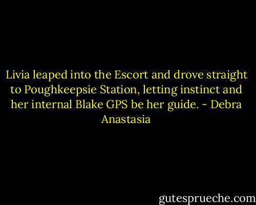 Livia leaped into the Escort and drove straight to Poughkeepsie Station, letting instinct and her internal Blake GPS be her guide. - Debra Anastasia