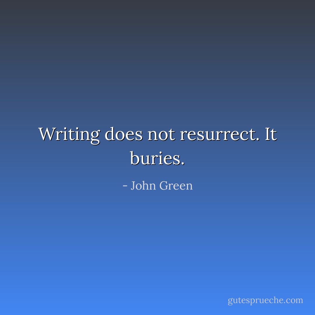 Writing does not resurrect. It buries. - John Green