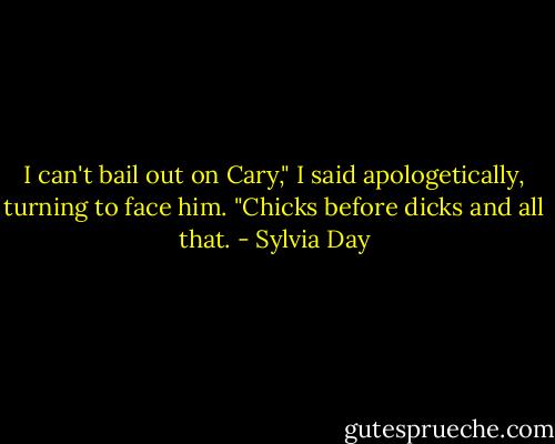 I can't bail out on Cary," I said apologetically, turning to face him. "Chicks before dicks and all that. - Sylvia Day