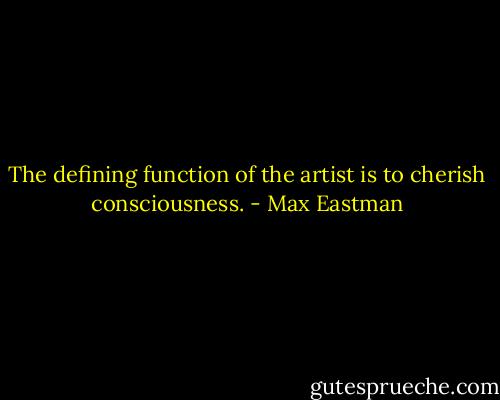 The defining function of the artist is to cherish consciousness. - Max Eastman