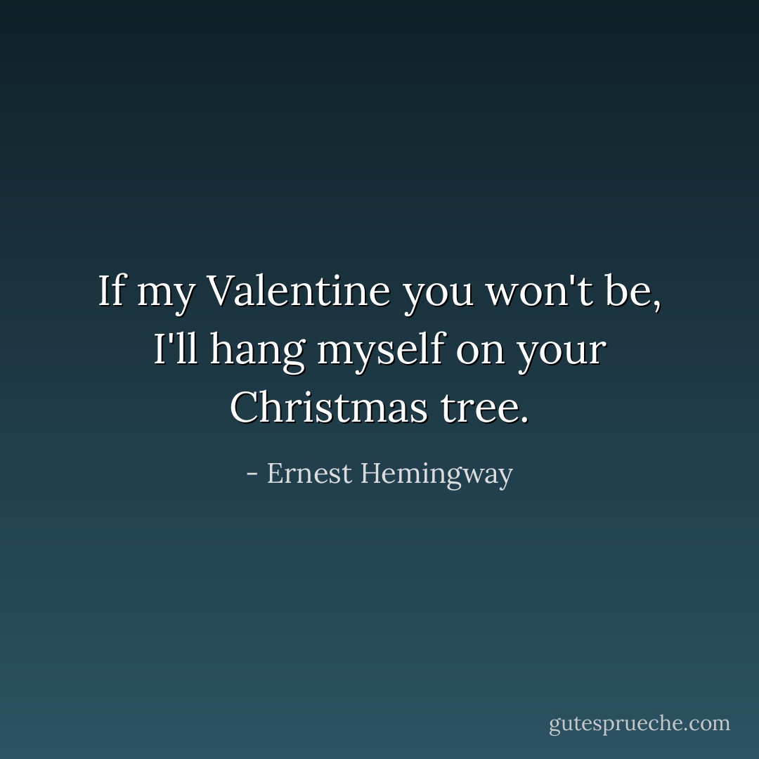 If my Valentine you won't be,<br />I'll hang myself on your Christmas tree. - Ernest Hemingway