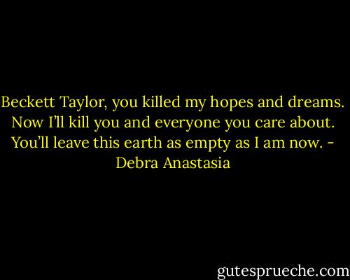 Beckett Taylor, you killed my hopes and dreams. Now I’ll kill you and everyone you care about. You’ll leave this earth as empty as I am now. - Debra Anastasia