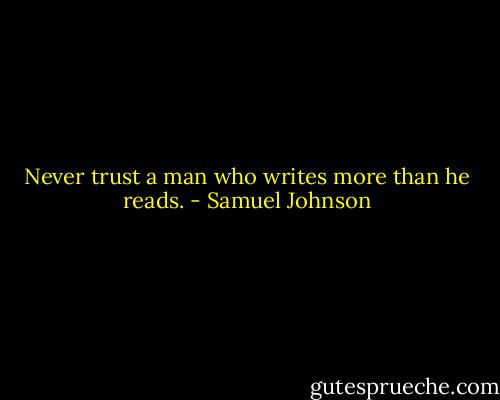 Never trust a man who writes more than he reads. - Samuel Johnson