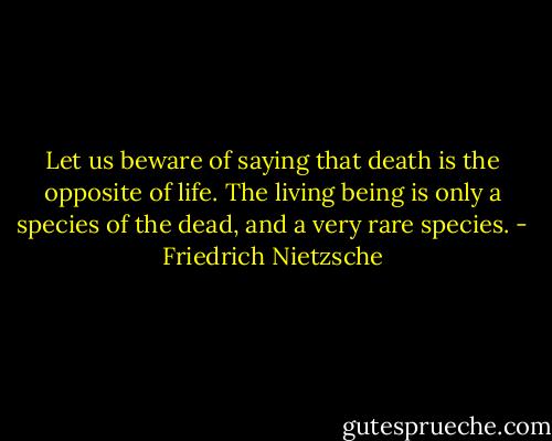 Let us beware of saying that death is the opposite of life. The living being is only a species of the dead, and a very rare species. - Friedrich Nietzsche