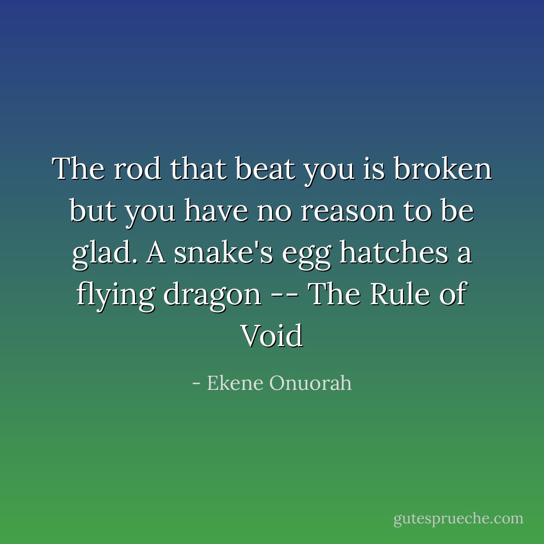 The rod that beat you is broken but you have no reason to be glad. A snake's egg hatches a flying dragon -- The Rule of Void - Ekene Onuorah