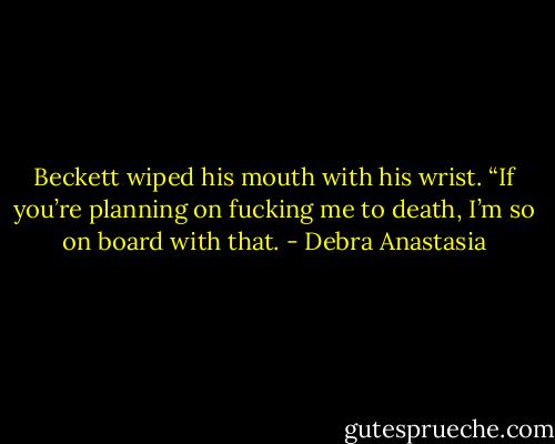 Beckett wiped his mouth with his wrist. “If you’re planning on fucking me to death, I’m so on board with that. - Debra Anastasia