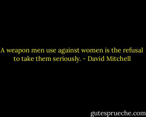A weapon men use against women is the refusal to take them seriously. - David Mitchell