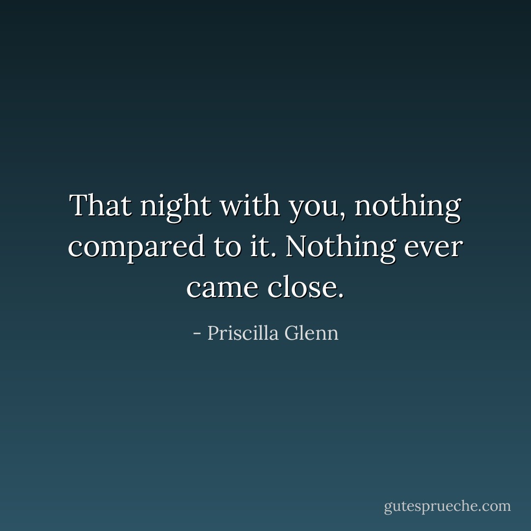 That night with you, nothing compared to it. Nothing ever came close. - Priscilla Glenn